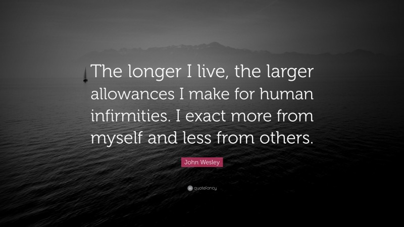 John Wesley Quote: “The longer I live, the larger allowances I make for human infirmities. I exact more from myself and less from others.”
