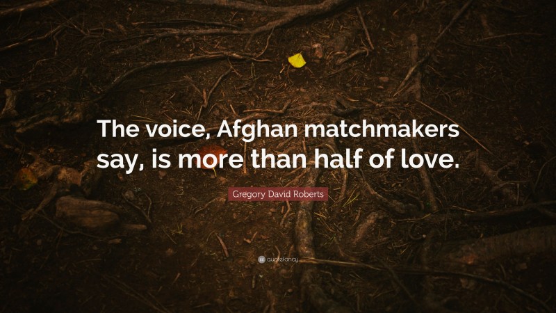 Gregory David Roberts Quote: “The voice, Afghan matchmakers say, is more than half of love.”