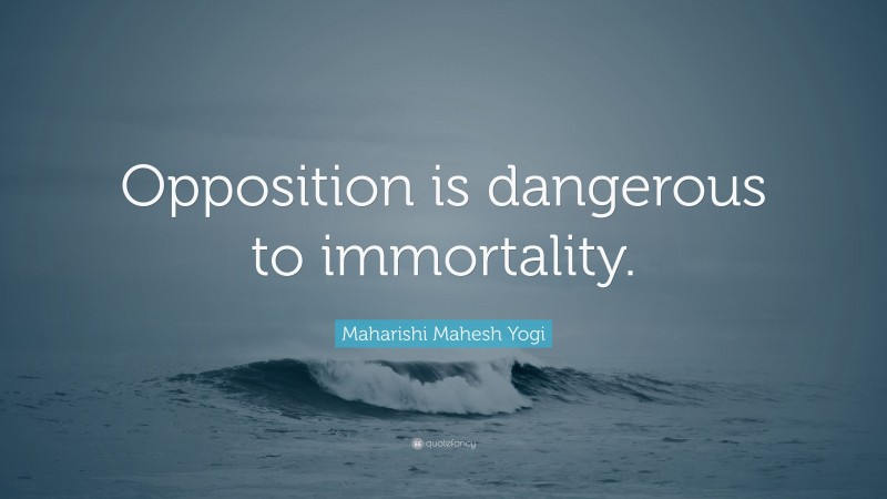 Maharishi Mahesh Yogi Quote: “Opposition is dangerous to immortality.”