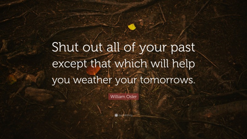 William Osler Quote: “Shut out all of your past except that which will help you weather your tomorrows.”