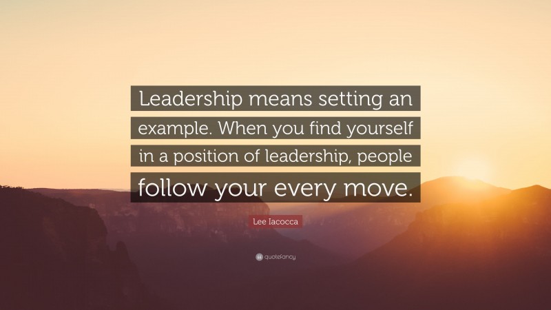 Lee Iacocca Quote: “Leadership means setting an example. When you find yourself in a position of leadership, people follow your every move.”