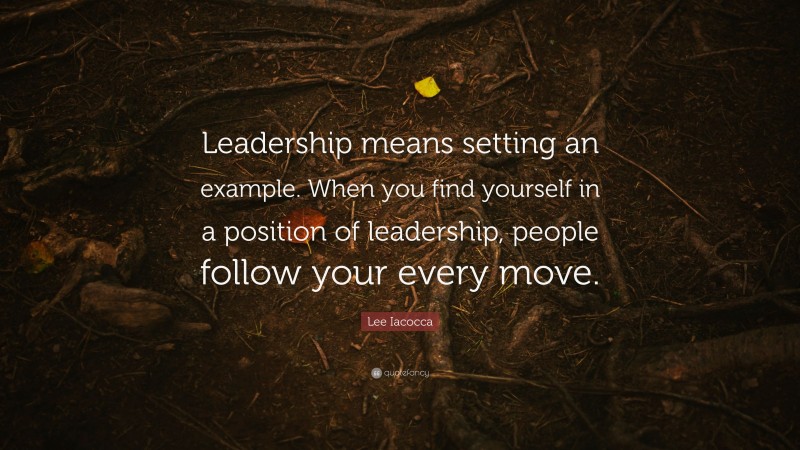 Lee Iacocca Quote: “Leadership means setting an example. When you find yourself in a position of leadership, people follow your every move.”