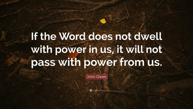 John Owen Quote: “If the Word does not dwell with power in us, it will not pass with power from us.”