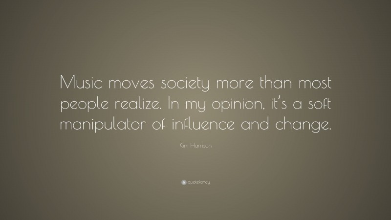 Kim Harrison Quote: “Music moves society more than most people realize. In my opinion, it’s a soft manipulator of influence and change.”