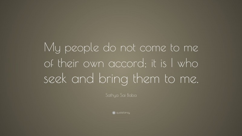 Sathya Sai Baba Quote: “My people do not come to me of their own accord; it is I who seek and bring them to me.”