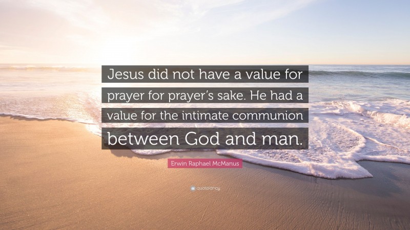 Erwin Raphael McManus Quote: “Jesus did not have a value for prayer for prayer’s sake. He had a value for the intimate communion between God and man.”
