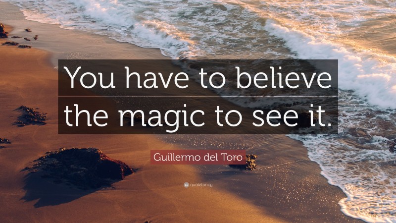 Guillermo del Toro Quote: “You have to believe the magic to see it.”