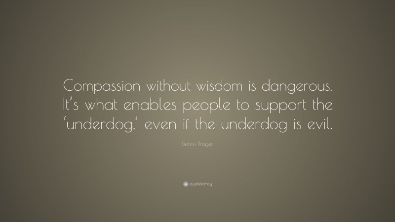 Dennis Prager Quote: “Compassion without wisdom is dangerous. It’s what enables people to support the ‘underdog,’ even if the underdog is evil.”