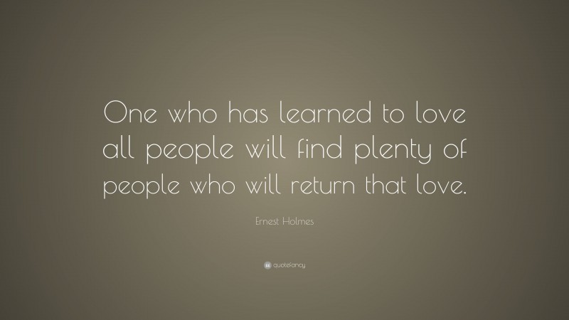 Ernest Holmes Quote: “One who has learned to love all people will find plenty of people who will return that love.”