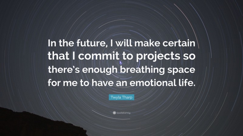 Twyla Tharp Quote: “In the future, I will make certain that I commit to projects so there’s enough breathing space for me to have an emotional life.”