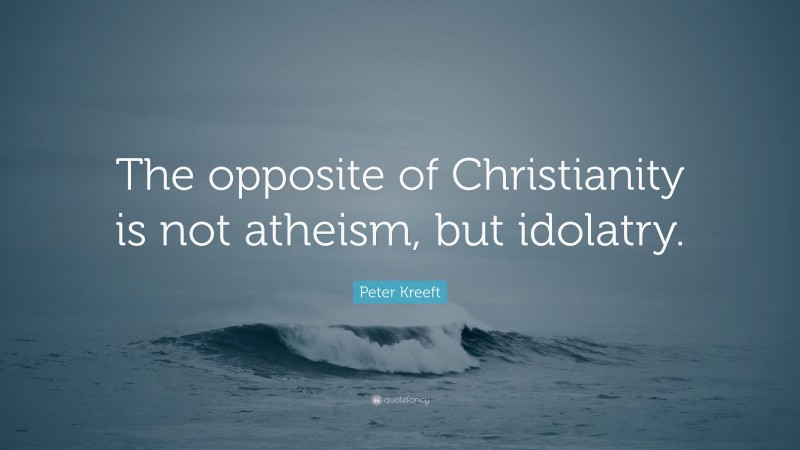 Peter Kreeft Quote: “The opposite of Christianity is not atheism, but idolatry.”