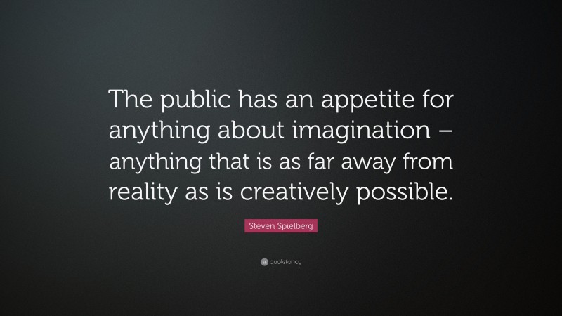 Steven Spielberg Quote: “The public has an appetite for anything about imagination – anything that is as far away from reality as is creatively possible.”