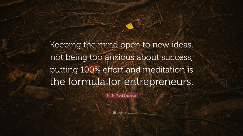 Sri Sri Ravi Shankar Quote: “Keeping the mind open to new ideas, not being too anxious about success, putting 100% effort and meditation is the formula for entrepreneurs.”