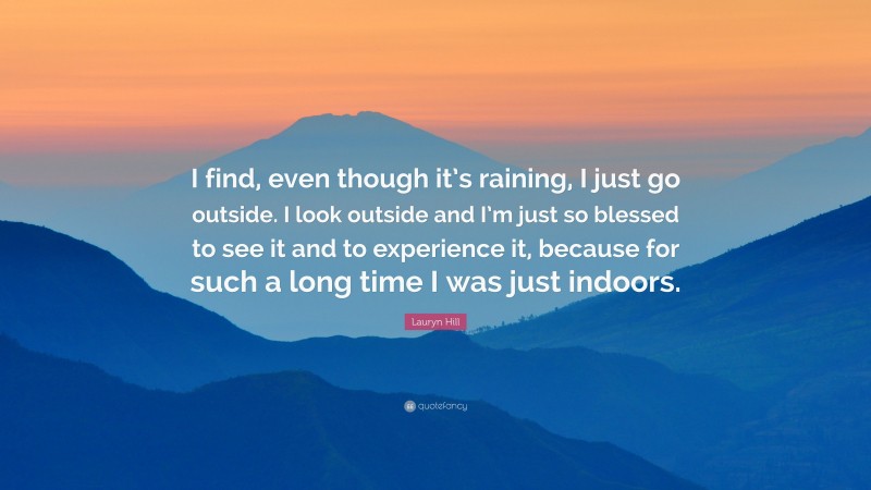 Lauryn Hill Quote: “I find, even though it’s raining, I just go outside. I look outside and I’m just so blessed to see it and to experience it, because for such a long time I was just indoors.”