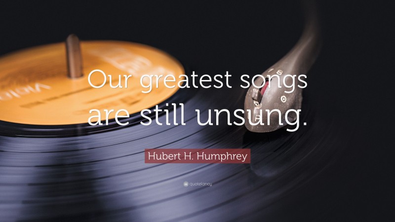 Hubert H. Humphrey Quote: “Our greatest songs are still unsung.”