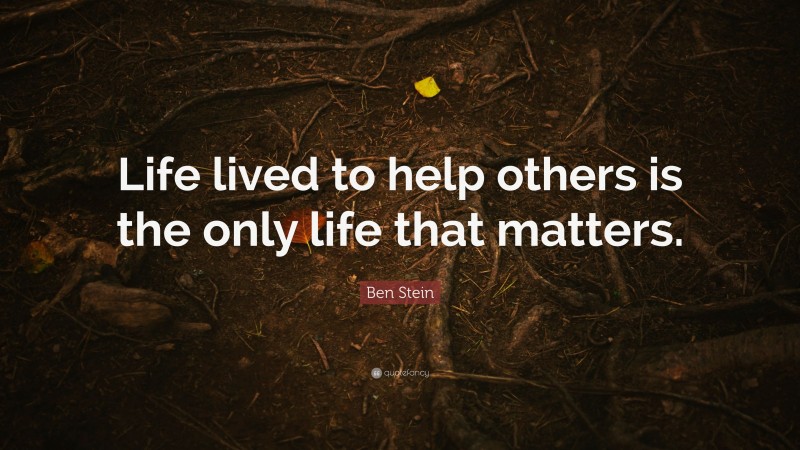 Ben Stein Quote: “Life lived to help others is the only life that matters.”