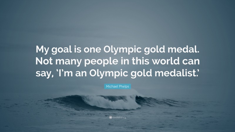 Michael Phelps Quote: “My goal is one Olympic gold medal. Not many people in this world can say, ‘I’m an Olympic gold medalist.’”