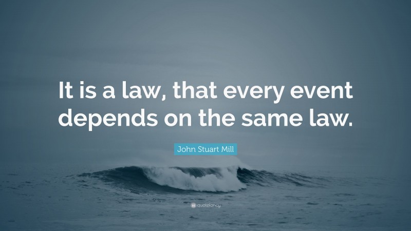 John Stuart Mill Quote: “It is a law, that every event depends on the same law.”
