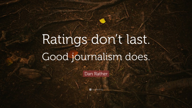Dan Rather Quote: “Ratings don’t last. Good journalism does.”