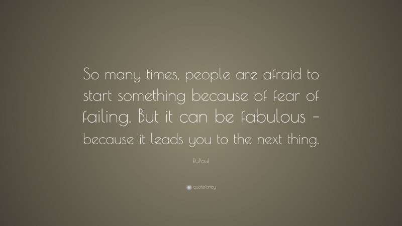 RuPaul Quote: “So many times, people are afraid to start something because of fear of failing. But it can be fabulous – because it leads you to the next thing.”