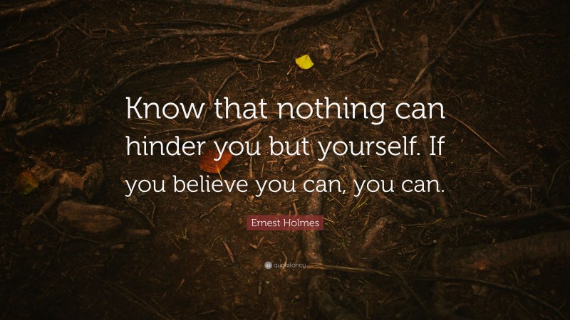 Ernest Holmes Quote: “Know that nothing can hinder you but yourself. If you believe you can, you can.”