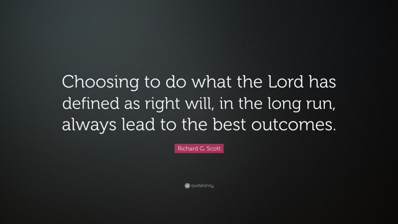 Richard G. Scott Quote: “Choosing to do what the Lord has defined as right will, in the long run, always lead to the best outcomes.”