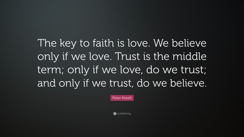 Peter Kreeft Quote: “The key to faith is love. We believe only if we love. Trust is the middle term; only if we love, do we trust; and only if we trust, do we believe.”