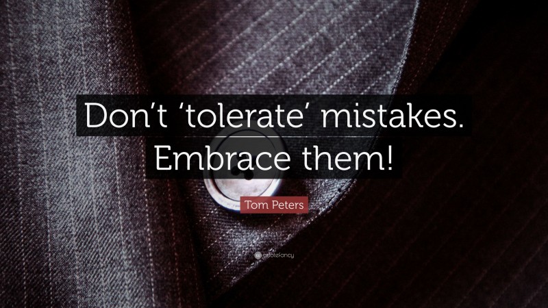 Tom Peters Quote: “Don’t ‘tolerate’ mistakes. Embrace them!”