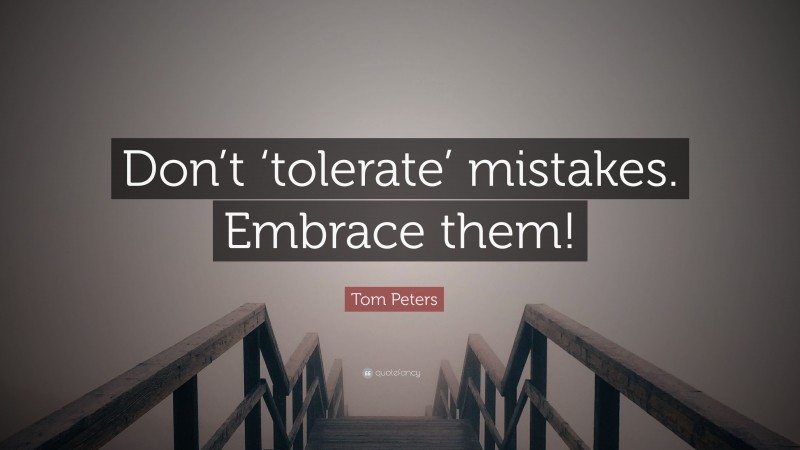 Tom Peters Quote: “Don’t ‘tolerate’ mistakes. Embrace them!”