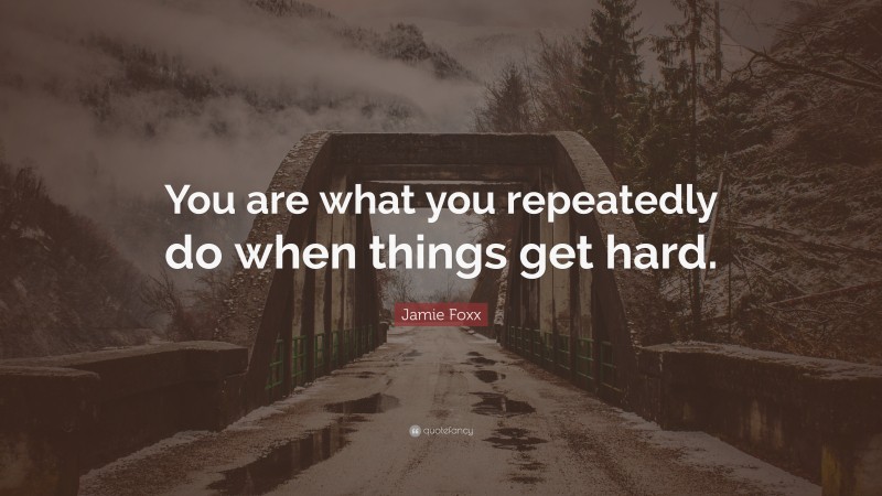 Jamie Foxx Quote: “You are what you repeatedly do when things get hard.”