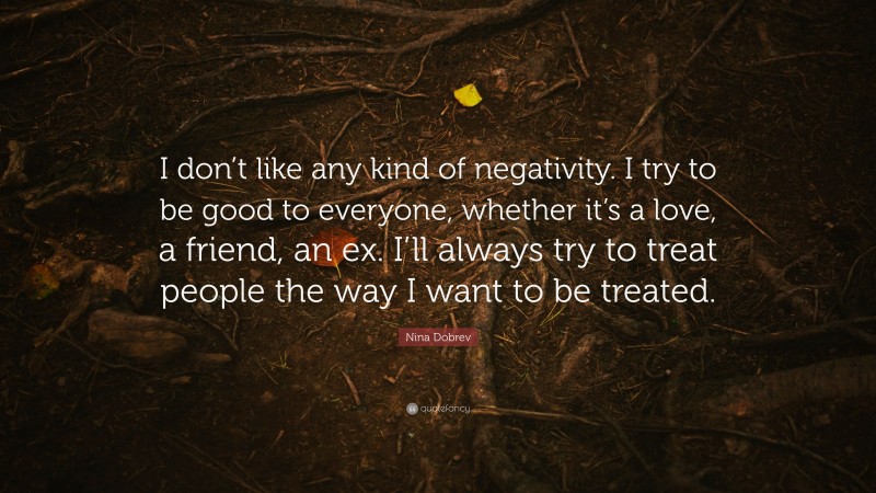 Nina Dobrev Quote: “I don’t like any kind of negativity. I try to be good to everyone, whether it’s a love, a friend, an ex. I’ll always try to treat people the way I want to be treated.”