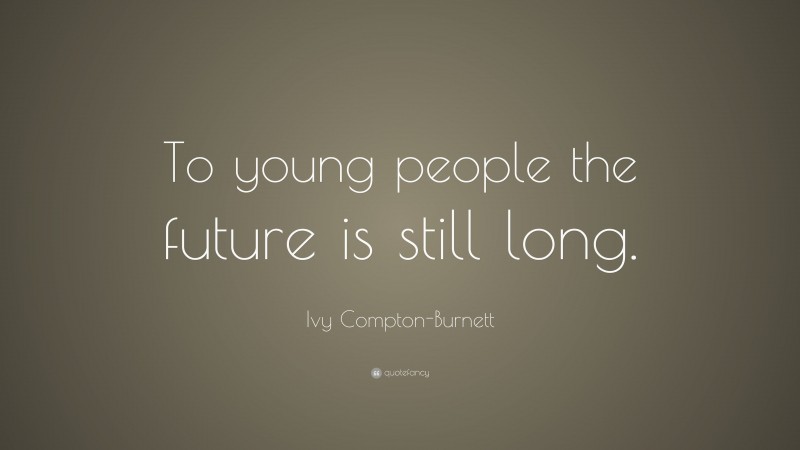 Ivy Compton-Burnett Quote: “To young people the future is still long.”