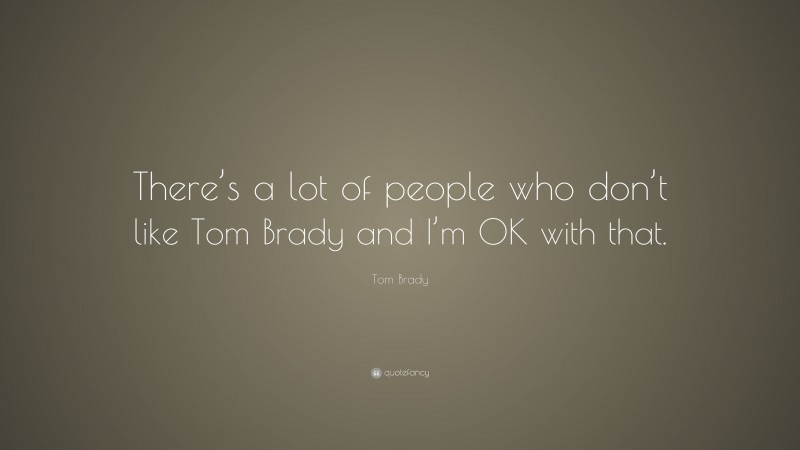 Tom Brady Quote: “There’s a lot of people who don’t like Tom Brady and I’m OK with that.”