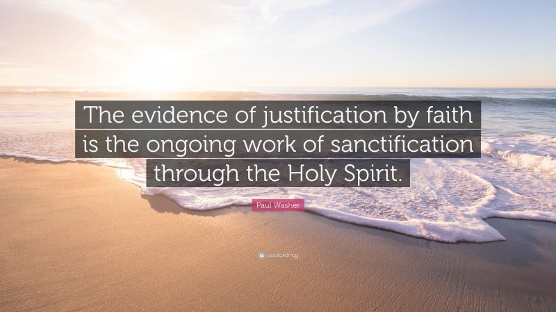 Paul Washer Quote: “The evidence of justification by faith is the ongoing work of sanctification through the Holy Spirit.”