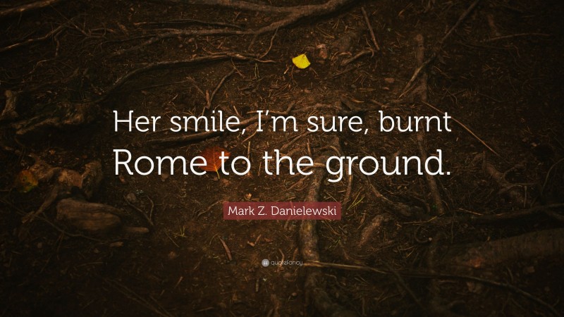 Mark Z. Danielewski Quote: “Her smile, I’m sure, burnt Rome to the ground.”