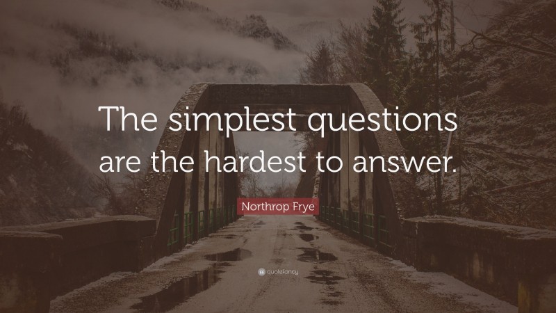 Northrop Frye Quote: “The simplest questions are the hardest to answer.”