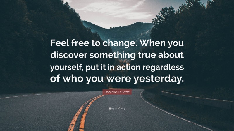 Danielle LaPorte Quote: “Feel free to change. When you discover something true about yourself, put it in action regardless of who you were yesterday.”