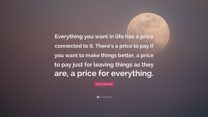 Harry Browne Quote: “Everything you want in life has a price connected to it. There’s a price to pay if you want to make things better, a price to pay just for leaving things as they are, a price for everything.”