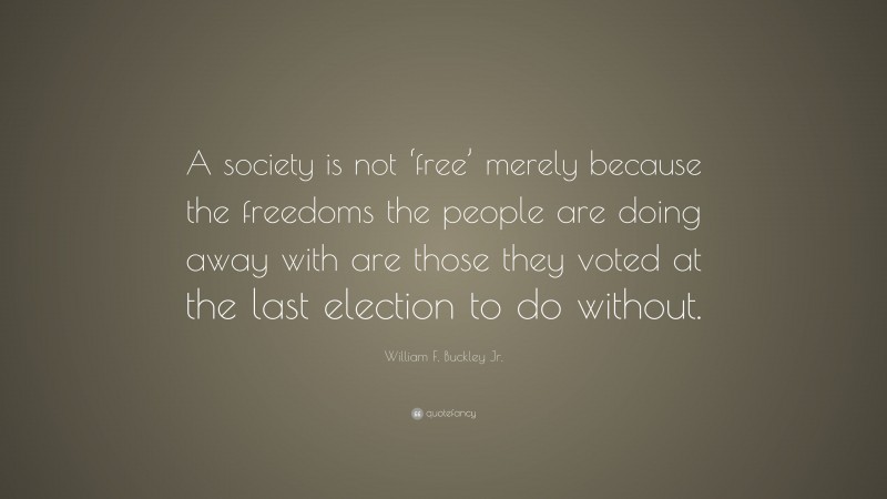 William F. Buckley Jr. Quote: “A society is not ‘free’ merely because the freedoms the people are doing away with are those they voted at the last election to do without.”