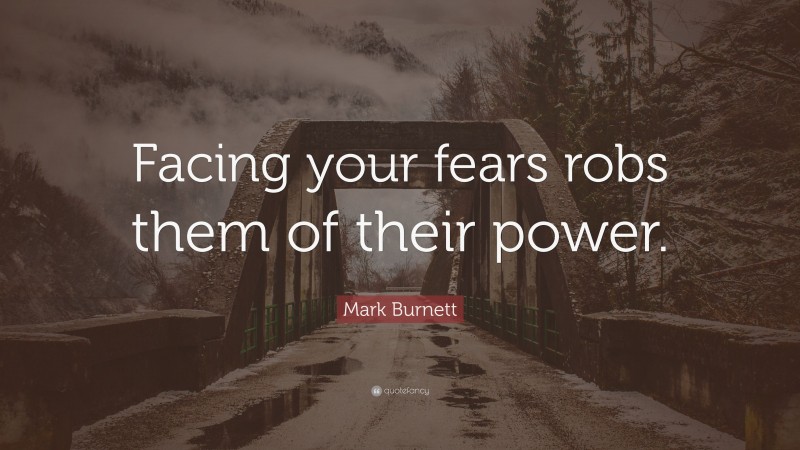 Mark Burnett Quote: “Facing your fears robs them of their power.”