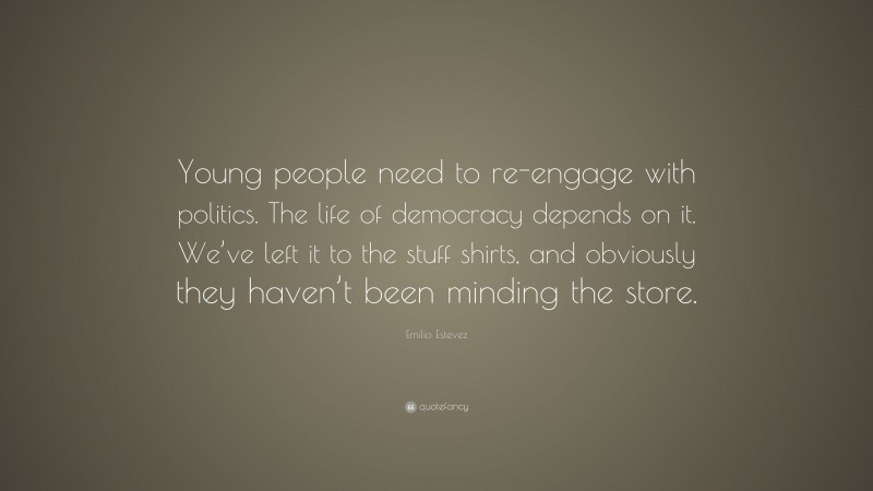 Emilio Estevez Quote: “Young people need to re-engage with politics. The life of democracy depends on it. We’ve left it to the stuff shirts, and obviously they haven’t been minding the store.”