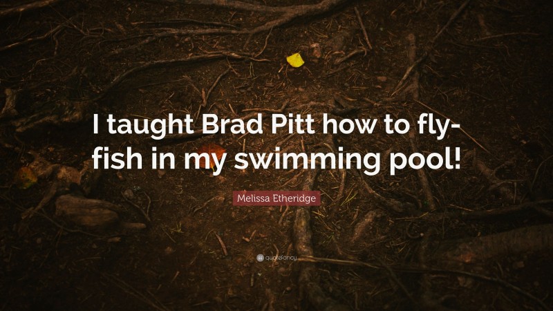 Melissa Etheridge Quote: “I taught Brad Pitt how to fly-fish in my swimming pool!”