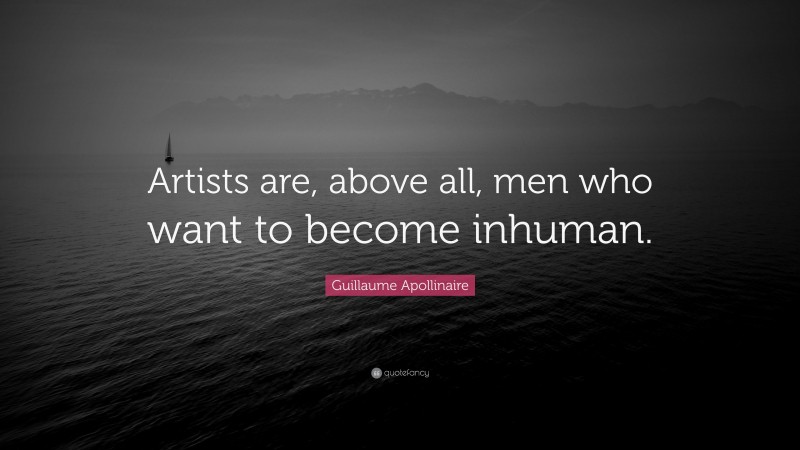 Guillaume Apollinaire Quote: “Artists are, above all, men who want to become inhuman.”