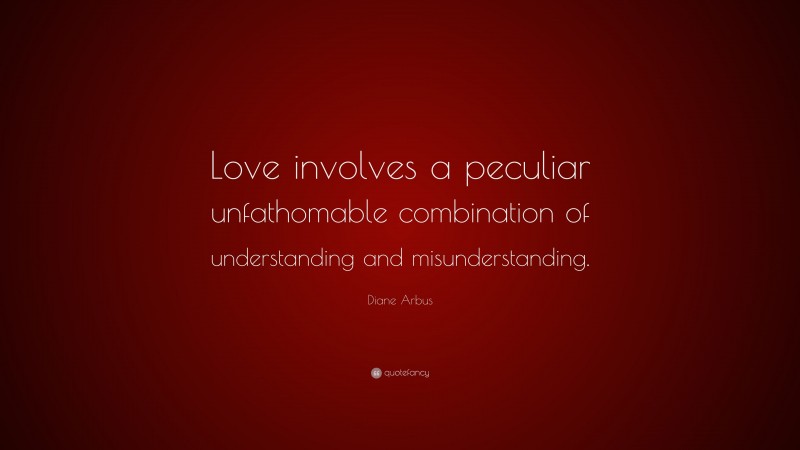 Diane Arbus Quote: “Love involves a peculiar unfathomable combination of understanding and misunderstanding.”