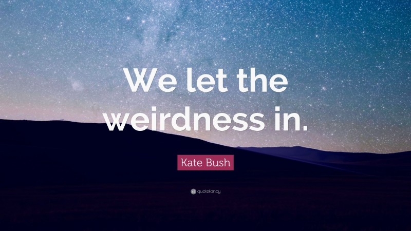 Kate Bush Quote: “We let the weirdness in.”