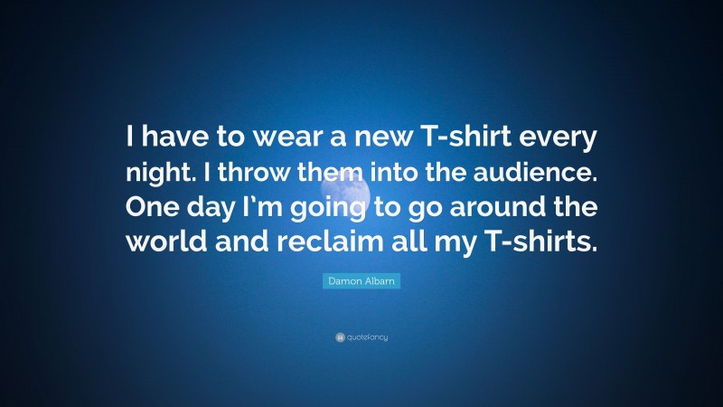 Damon Albarn Quote: “I have to wear a new T-shirt every night. I throw them into the audience. One day I’m going to go around the world and reclaim all my T-shirts.”