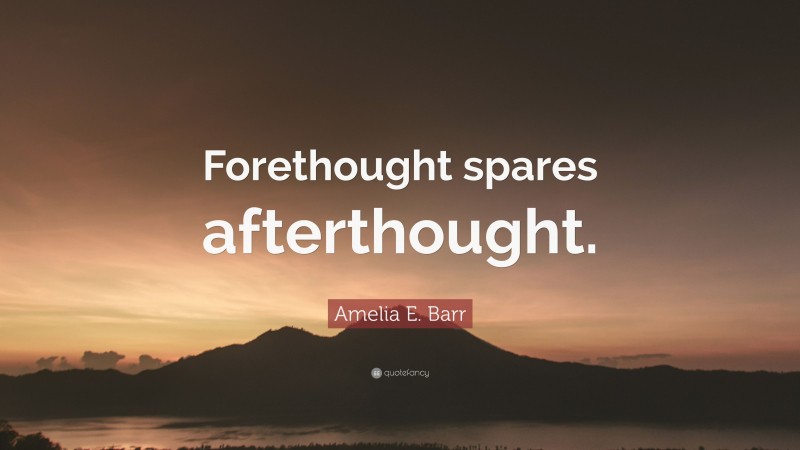 Amelia E. Barr Quote: “Forethought spares afterthought.”