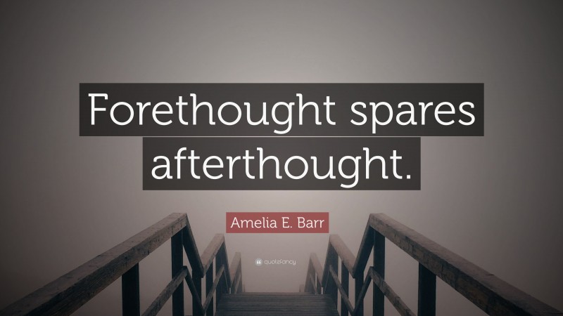 Amelia E. Barr Quote: “Forethought spares afterthought.”