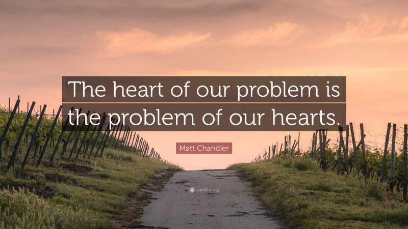 Matt Chandler Quote: “The heart of our problem is the problem of our hearts.”