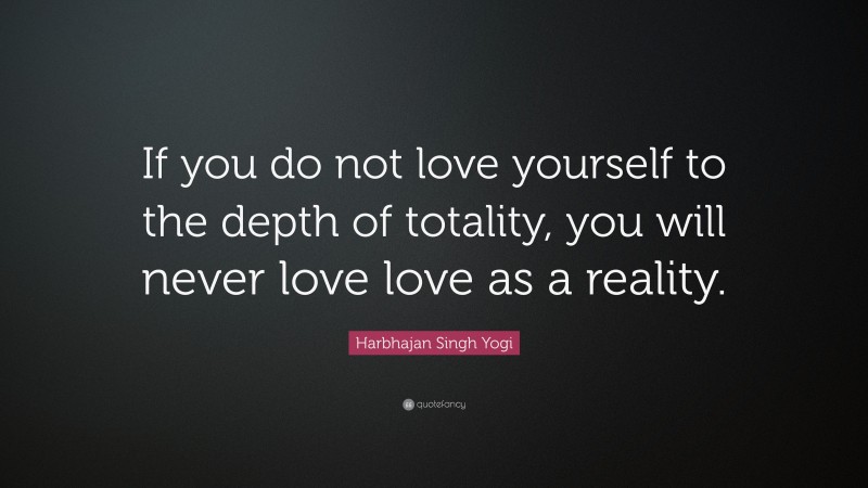 Harbhajan Singh Yogi Quote: “If you do not love yourself to the depth of totality, you will never love love as a reality.”